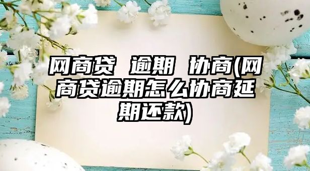 網商貸 逾期 協商(網商貸逾期怎么協商延期還款)