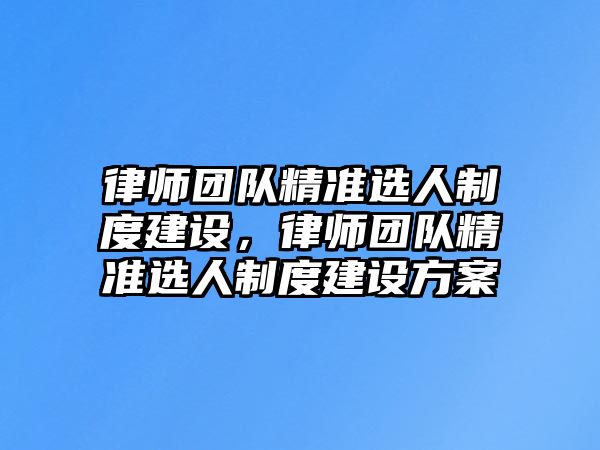 律師團隊精準選人制度建設，律師團隊精準選人制度建設方案