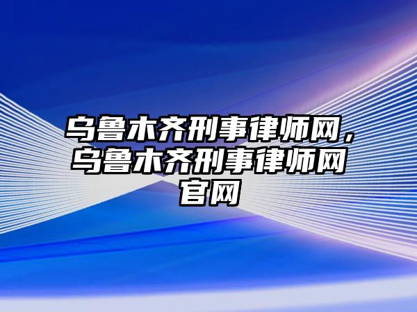 烏魯木齊刑事律師網，烏魯木齊刑事律師網官網