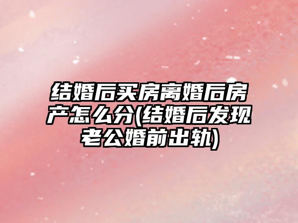 結婚后買房離婚后房產怎么分(結婚后發(fā)現(xiàn)老公婚前出軌)