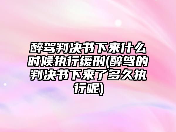 醉駕判決書下來什么時候執(zhí)行緩刑(醉駕的判決書下來了多久執(zhí)行呢)