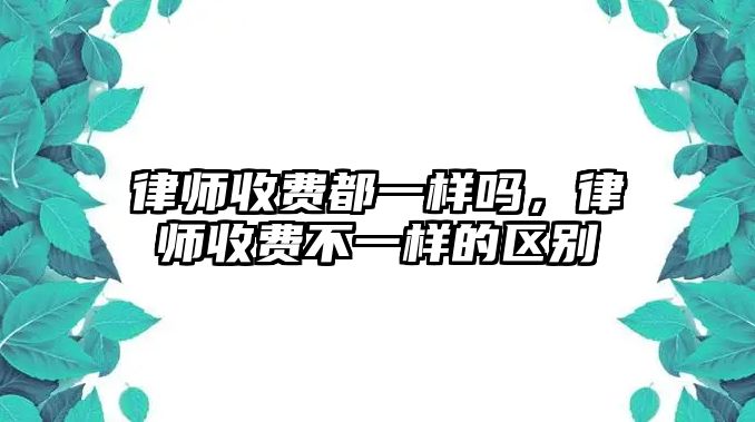 律師收費都一樣嗎，律師收費不一樣的區別