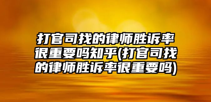 打官司找的律師勝訴率很重要嗎知乎(打官司找的律師勝訴率很重要嗎)