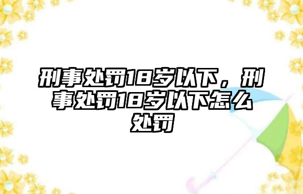 刑事處罰18歲以下，刑事處罰18歲以下怎么處罰