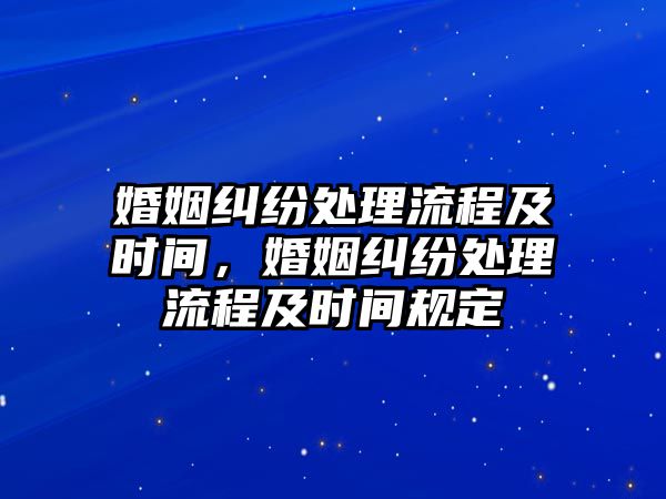 婚姻糾紛處理流程及時間，婚姻糾紛處理流程及時間規定