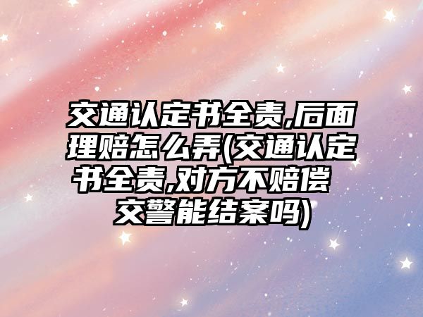 交通認定書全責(zé),后面理賠怎么弄(交通認定書全責(zé),對方不賠償 交警能結(jié)案嗎)