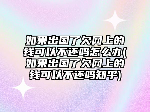 如果出國了欠網(wǎng)上的錢可以不還嗎怎么辦(如果出國了欠網(wǎng)上的錢可以不還嗎知乎)