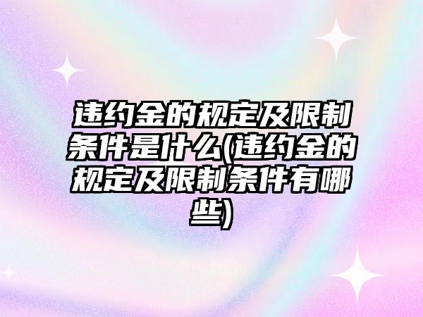 違約金的規定及限制條件是什么(違約金的規定及限制條件有哪些)