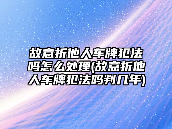 故意折他人車牌犯法嗎怎么處理(故意折他人車牌犯法嗎判幾年)