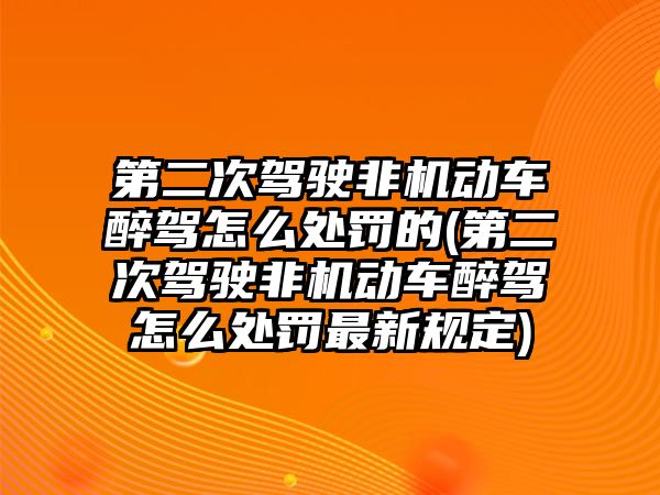 第二次駕駛非機動車醉駕怎么處罰的(第二次駕駛非機動車醉駕怎么處罰最新規定)