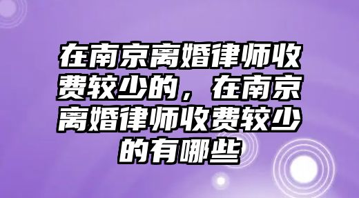 在南京離婚律師收費較少的，在南京離婚律師收費較少的有哪些