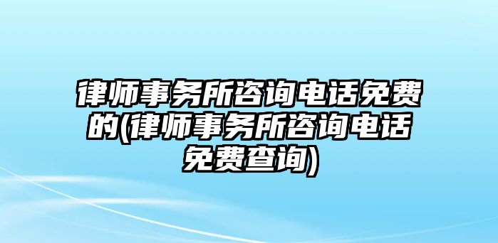 律師事務所咨詢電話免費的(律師事務所咨詢電話免費查詢)