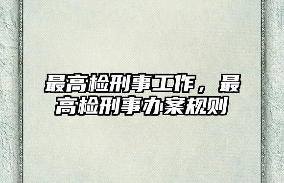 最高檢刑事工作，最高檢刑事辦案規則