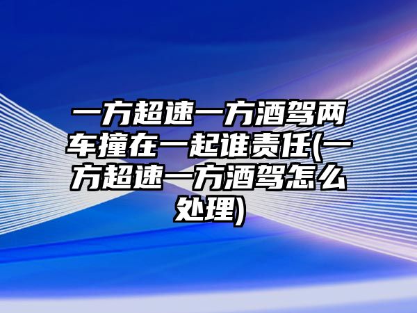 一方超速一方酒駕兩車撞在一起誰責(zé)任(一方超速一方酒駕怎么處理)