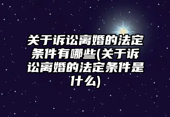 關于訴訟離婚的法定條件有哪些(關于訴訟離婚的法定條件是什么)