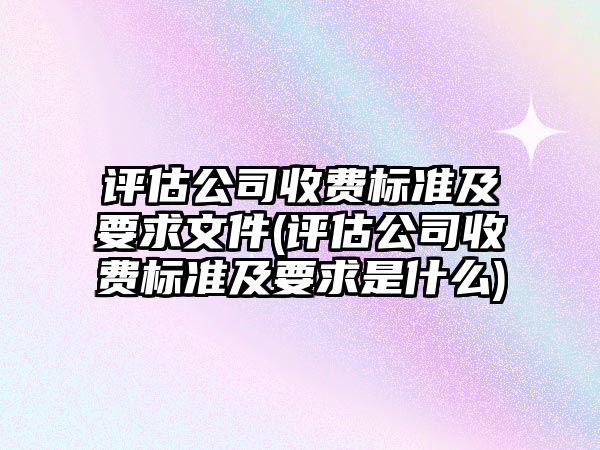 評估公司收費標準及要求文件(評估公司收費標準及要求是什么)