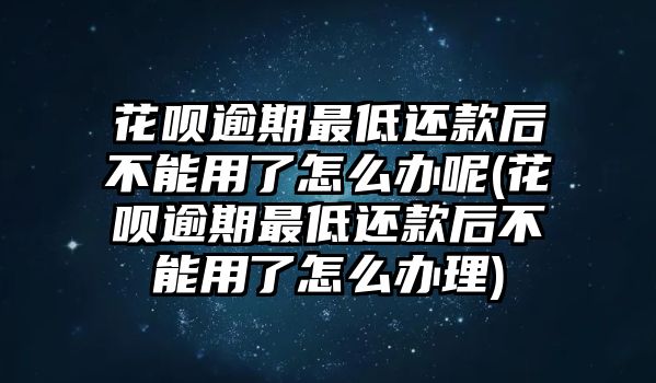 花唄逾期最低還款后不能用了怎么辦呢(花唄逾期最低還款后不能用了怎么辦理)