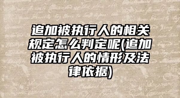 追加被執行人的相關規定怎么判定呢(追加被執行人的情形及法律依據)