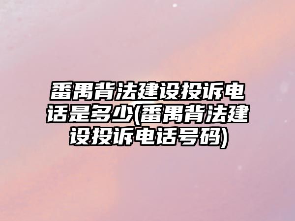 番禺背法建設(shè)投訴電話是多少(番禺背法建設(shè)投訴電話號(hào)碼)