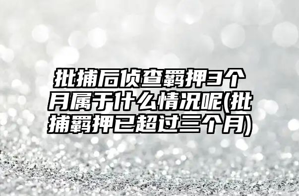 批捕后偵查羈押3個月屬于什么情況呢(批捕羈押已超過三個月)