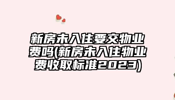 新房未入住要交物業費嗎(新房未入住物業費收取標準2023)