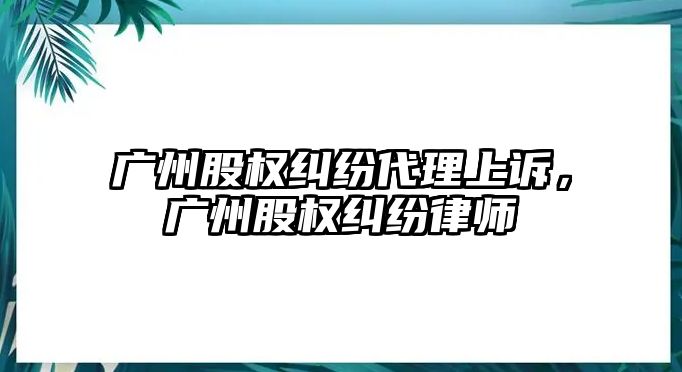 廣州股權糾紛代理上訴，廣州股權糾紛律師