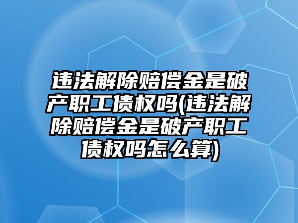 違法解除賠償金是破產職工債權嗎(違法解除賠償金是破產職工債權嗎怎么算)