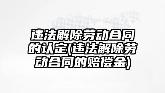 違法解除勞動合同的認定(違法解除勞動合同的賠償金)