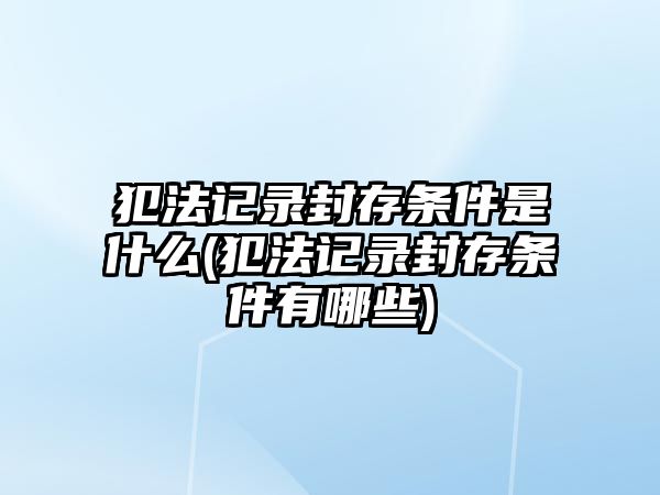 犯法記錄封存條件是什么(犯法記錄封存條件有哪些)