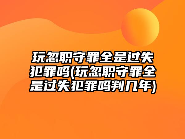 玩忽職守罪全是過(guò)失犯罪嗎(玩忽職守罪全是過(guò)失犯罪嗎判幾年)