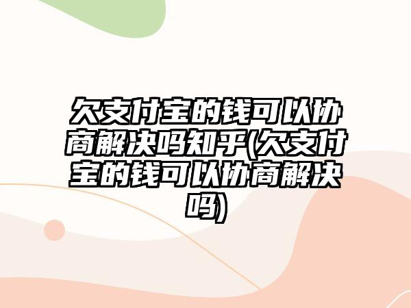 欠支付寶的錢可以協商解決嗎知乎(欠支付寶的錢可以協商解決嗎)