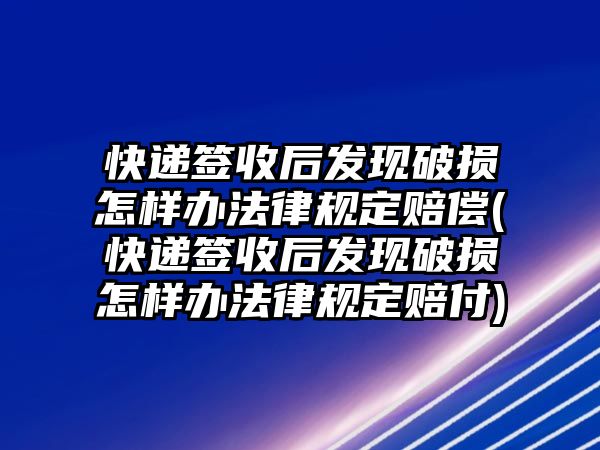 快遞簽收后發(fā)現(xiàn)破損怎樣辦法律規(guī)定賠償(快遞簽收后發(fā)現(xiàn)破損怎樣辦法律規(guī)定賠付)