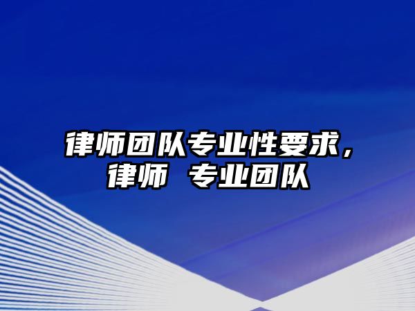 律師團隊專業性要求，律師 專業團隊