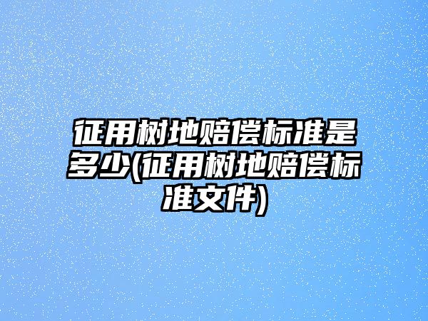 征用樹地賠償標準是多少(征用樹地賠償標準文件)