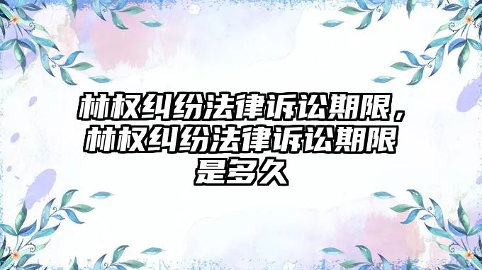 林權(quán)糾紛法律訴訟期限，林權(quán)糾紛法律訴訟期限是多久