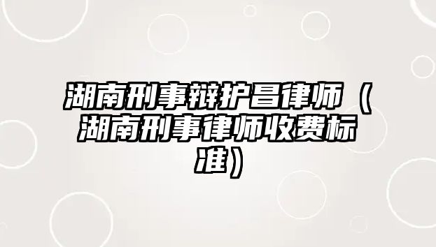 湖南刑事辯護昌律師（湖南刑事律師收費標(biāo)準(zhǔn)）