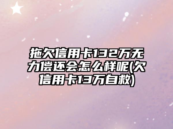 拖欠信用卡132萬無力償還會怎么樣呢(欠信用卡13萬自救)