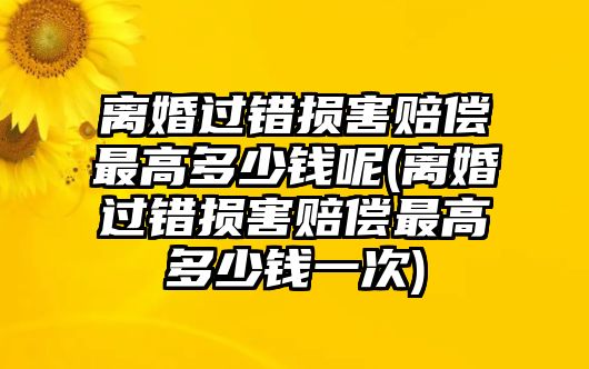 離婚過錯損害賠償最高多少錢呢(離婚過錯損害賠償最高多少錢一次)