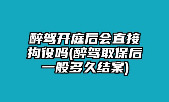 醉駕開庭后會直接拘役嗎(醉駕取保后一般多久結案)