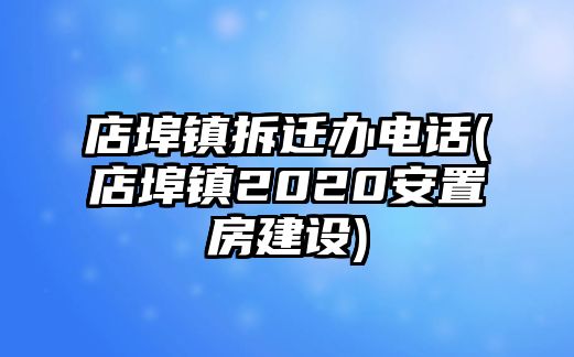 店埠鎮(zhèn)拆遷辦電話(huà)(店埠鎮(zhèn)2020安置房建設(shè))