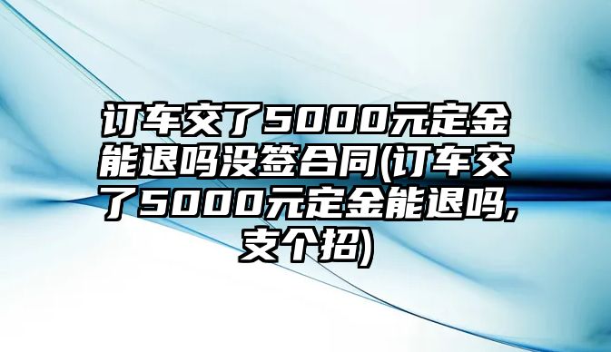 訂車(chē)交了5000元定金能退嗎沒(méi)簽合同(訂車(chē)交了5000元定金能退嗎,支個(gè)招)