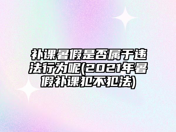 補課暑假是否屬于違法行為呢(2021年暑假補課犯不犯法)