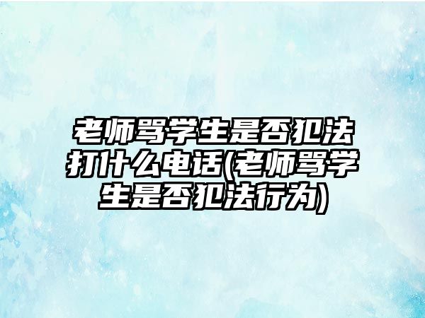 老師罵學(xué)生是否犯法打什么電話(huà)(老師罵學(xué)生是否犯法行為)