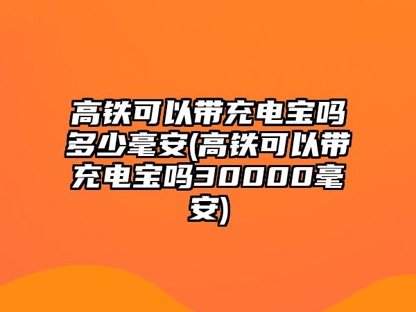 高鐵可以帶充電寶嗎多少毫安(高鐵可以帶充電寶嗎30000毫安)