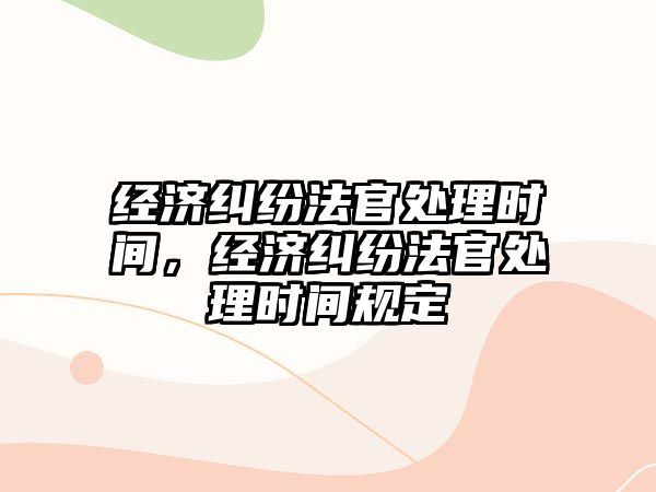 經濟糾紛法官處理時間，經濟糾紛法官處理時間規定