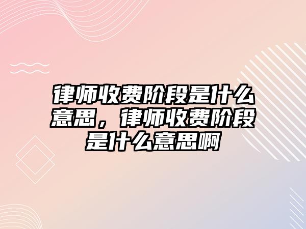 律師收費(fèi)階段是什么意思，律師收費(fèi)階段是什么意思啊