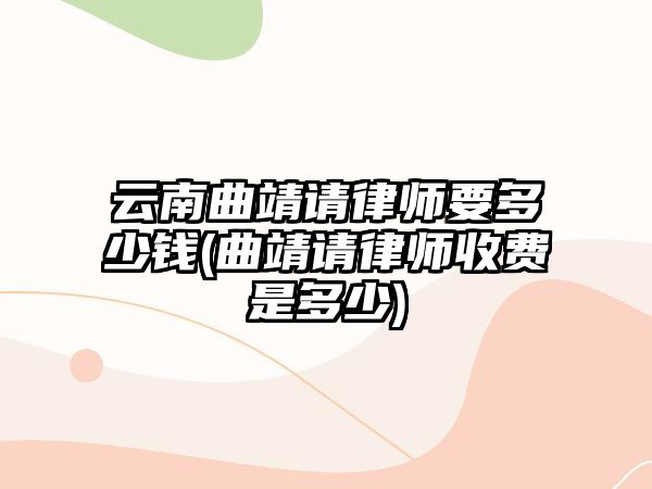 云南曲靖請律師要多少錢(曲靖請律師收費是多少)