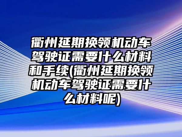 衢州延期換領(lǐng)機動車駕駛證需要什么材料和手續(xù)(衢州延期換領(lǐng)機動車駕駛證需要什么材料呢)