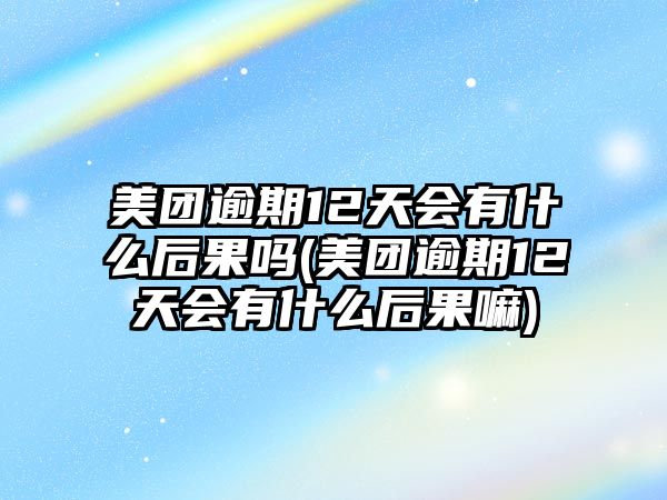 美團逾期12天會有什么后果嗎(美團逾期12天會有什么后果嘛)