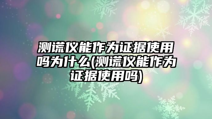 測謊儀能作為證據(jù)使用嗎為什么(測謊儀能作為證據(jù)使用嗎)